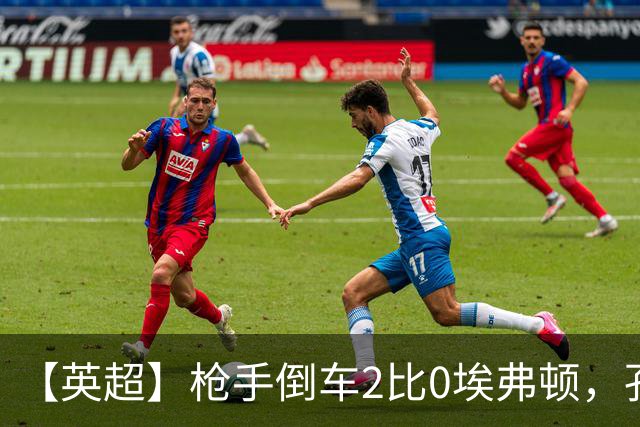【英超】枪手倒车2比0埃弗顿，孔萨首球，加布头槌