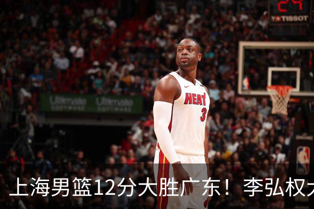 上海男篮12分大胜广东！李弘权大爆发，拉塞尔22分，李添荣20分