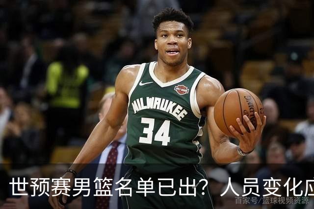 世预赛男篮名单已出？人员变化应该不大 周琦赵睿大概率回归