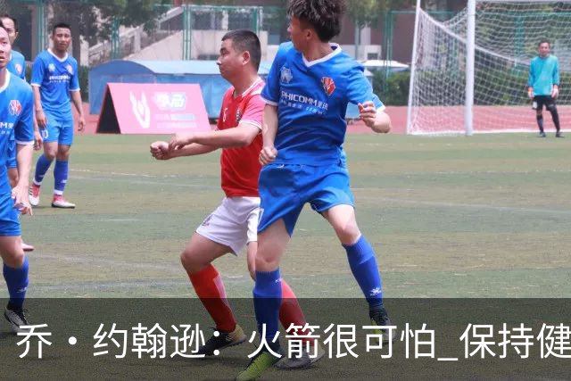 乔·约翰逊：火箭很可怕 保持健康就是西部前四级别的球队
