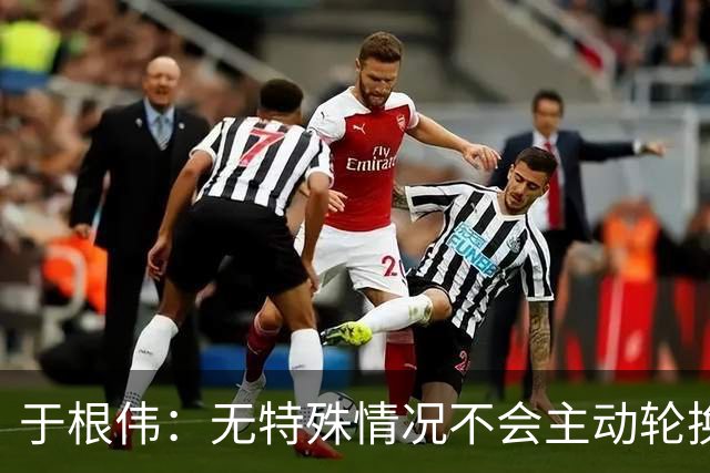 于根伟：无特殊情况不会主动轮换，秉持这种精神打好收官战