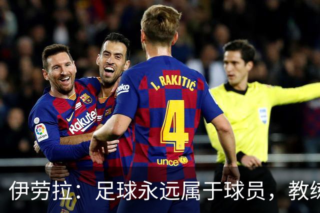伊劳拉：足球永远属于球员，教练本质上是球员的服务者和助手