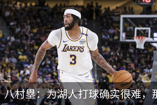 八村塁：为湖人打球确实很难，那里是很大的舞台