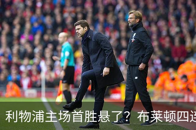 利物浦主场首胜悬了？布莱顿四连胜零失球