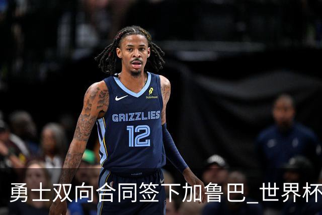 勇士双向合同签下加鲁巴 世界杯场均8分4篮板