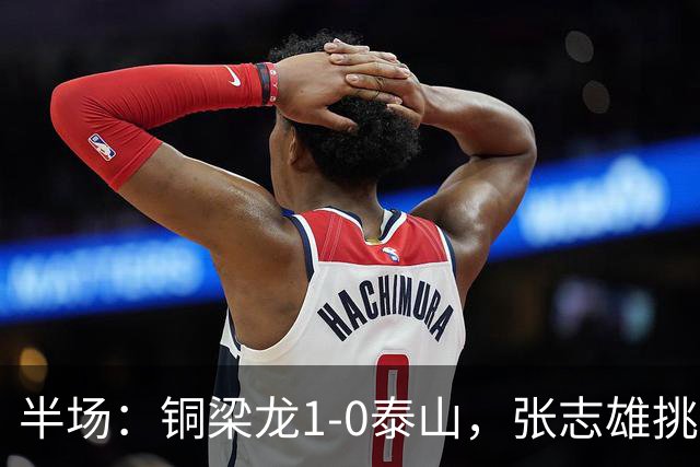 半场：铜梁龙1-0泰山，张志雄挑射破门