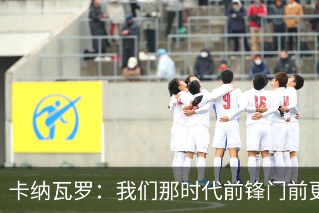 卡纳瓦罗：我们那时代前锋门前更像杀手，现在更注重团队配合
