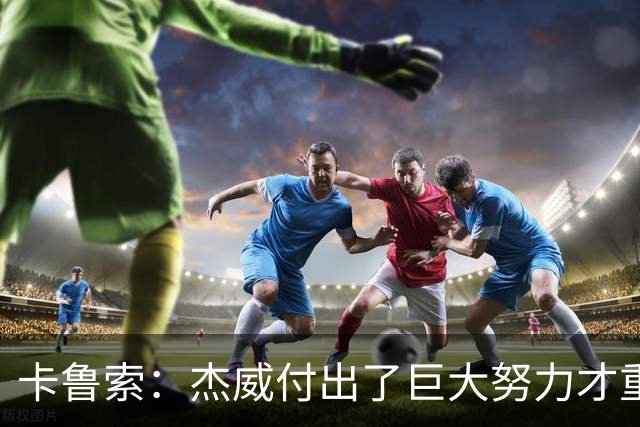 卡鲁索：杰威付出了巨大努力才重回赛场 看他受伤心里非常难过