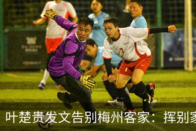 叶楚贵发文告别梅州客家：挥别家乡 奔赴新征程