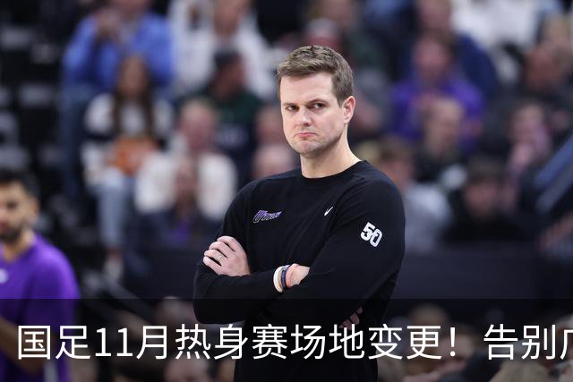 国足11月热身赛场地变更！告别广州天河，旧票全额自动退款