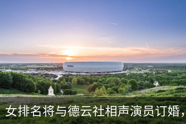 女排名将与德云社相声演员订婚，相识于春晚，甜蜜恋爱四年