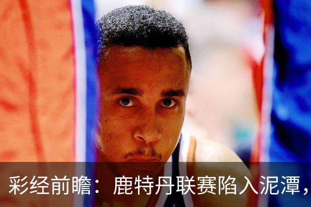 彩经前瞻：鹿特丹联赛陷入泥潭，福图纳客场有望守住平局