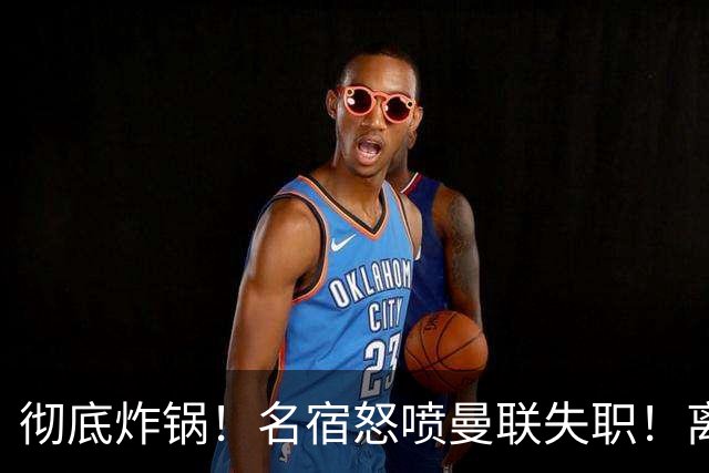 彻底炸锅！名宿怒喷曼联失职！离谱安排坑惨卡里克
