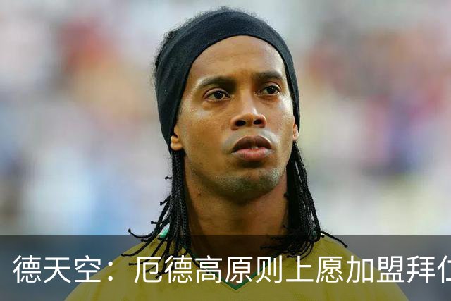 德天空：厄德高原则上愿加盟拜仁，拜仁内部正对此进行讨论
