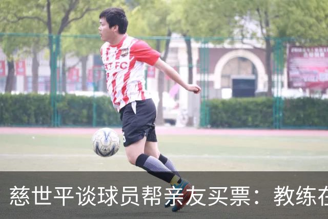 慈世平谈球员帮亲友买票：教练在布置战术了 我还在记谁没拿到票
