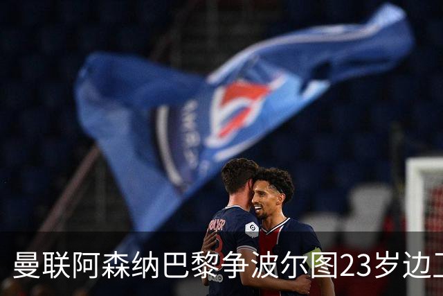 曼联阿森纳巴黎争波尔图23岁边卫，12场0球0助攻值不值？