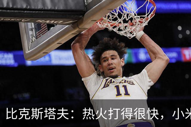 比克斯塔夫：热火打得很快，小米切尔、字母哥、阿德巴约都能持球推进