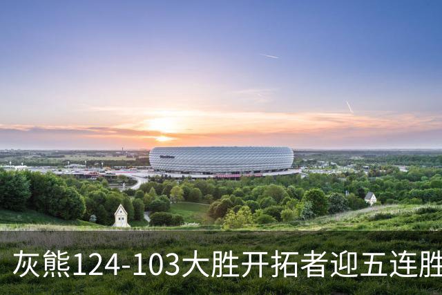 灰熊124-103大胜开拓者迎五连胜 杨瀚森出场4分32秒获3分2板1帽