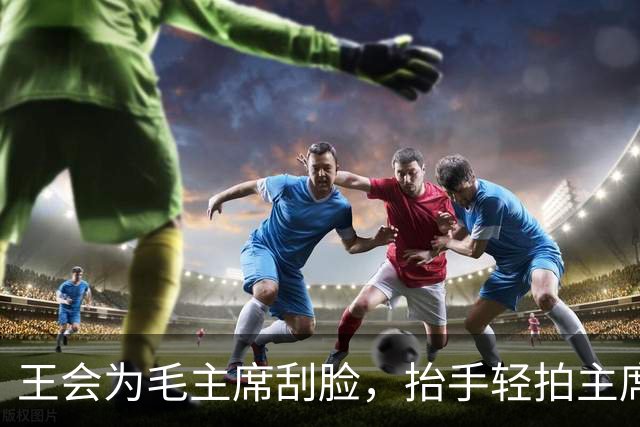 王会为毛主席刮脸，抬手轻拍主席后脑两下：主席难道不该有主席的样子么？