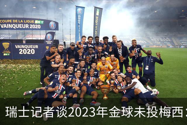 瑞士记者谈2023年金球未投梅西：不喜欢他在世界杯上对荷兰的行为