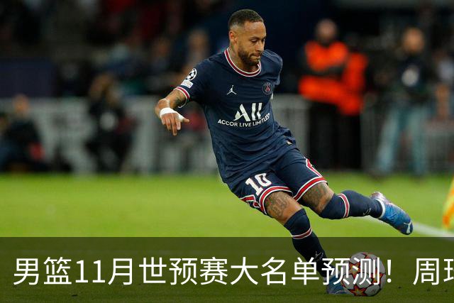 男篮11月世预赛大名单预测！周琦回归成定局，上海男篮或成大赢家，赵睿恐难取代廖三宁