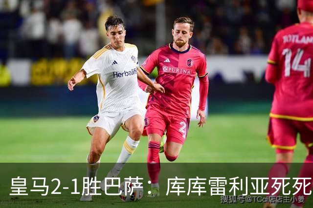 皇马2-1胜巴萨：库库雷利亚死死咬住亚马尔，25次抢断终结天才