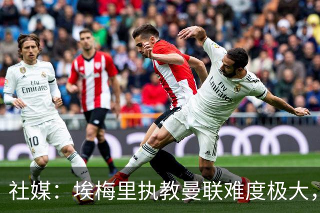 社媒：埃梅里执教曼联难度极大，仅靠高薪很难打动他