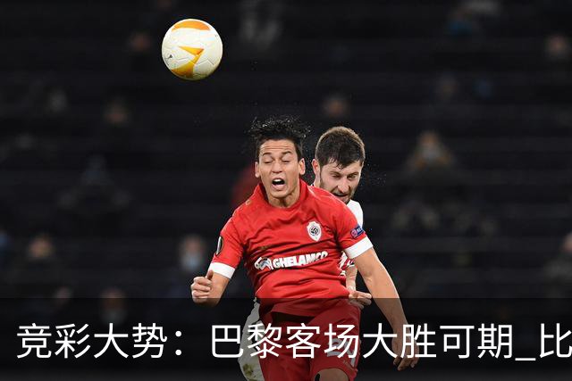 竞彩大势：巴黎客场大胜可期 比利亚主场完胜
