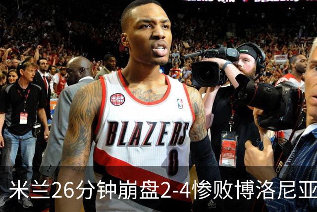 米兰26分钟崩盘2-4惨败博洛尼亚 体系溃败引下课潮