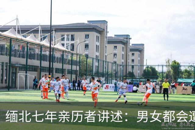 缅北七年亲历者讲述：男女都会遭性侵，坐水牢放毒蛇，伤口撒辣椒