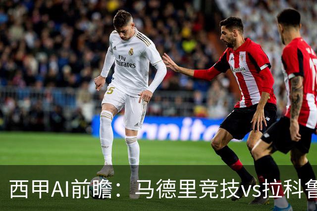 西甲AI前瞻：马德里竞技vs拉科鲁尼亚，五连胜马竞碰九轮两胜