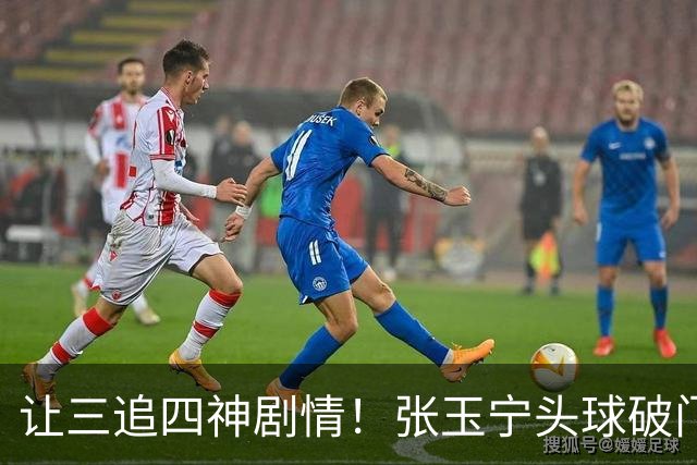 让三追四神剧情！张玉宁头球破门，国安4-3反超河南！