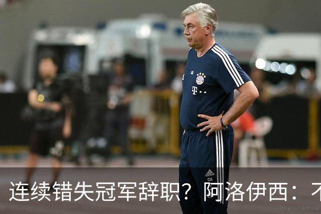 连续错失冠军辞职？阿洛伊西：不是考虑这个的时候