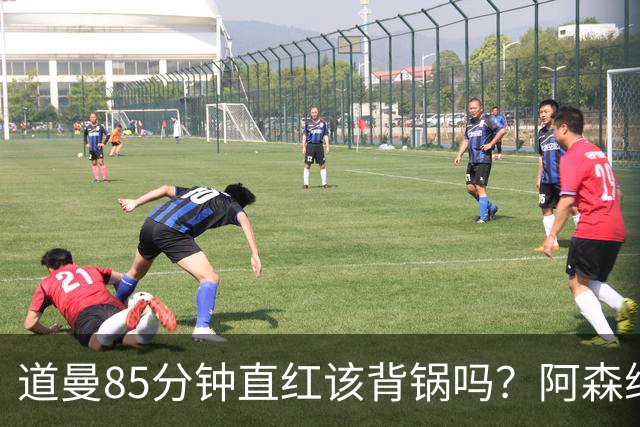 道曼85分钟直红该背锅吗？阿森纳点球4-6出局