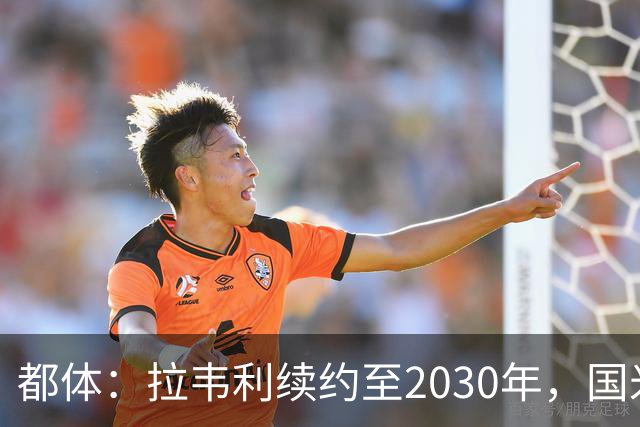 都体：拉韦利续约至2030年，国米拒绝多队租借