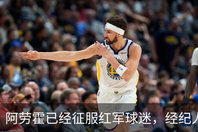 阿劳霍已经征服红军球迷，经纪人：去留现在谈太早