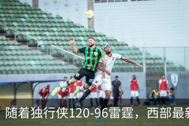 随着独行侠120-96雷霆，西部最新排名出炉：火箭5连胜登顶，灰熊独行侠成黑马，勇士升至附加赛区