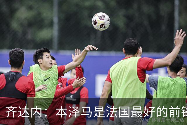 齐达内：本泽马是法国最好的前锋 真想和他一起踢