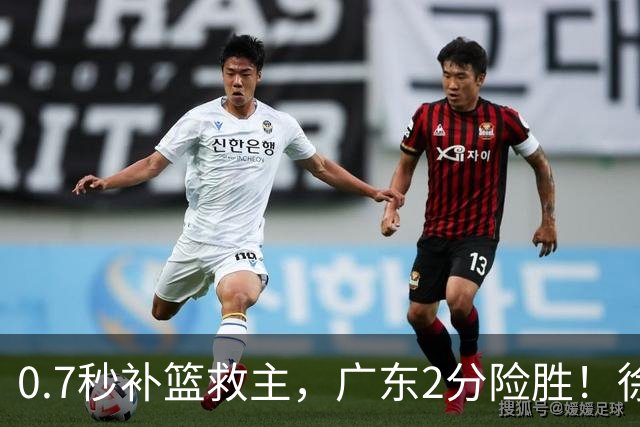 0.7秒补篮救主，广东2分险胜！徐杰8中2，奇兵半场12分仍未获重用