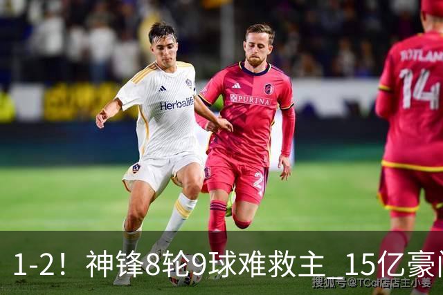 1-2！神锋8轮9球难救主 15亿豪门联赛全胜惨遭终结 送对手主场首胜