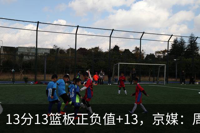 13分13篮板正负值+13，京媒：周琦在场山东基本对不上