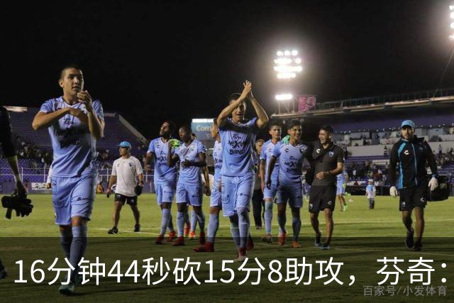 16分钟44秒砍15分8助攻，芬奇：他的传球是顶级