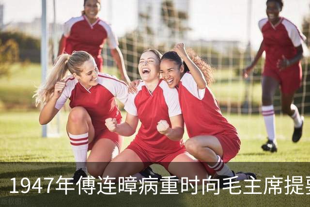 1947年傅连暲病重时向毛主席提要求，毛主席回信表示感激！