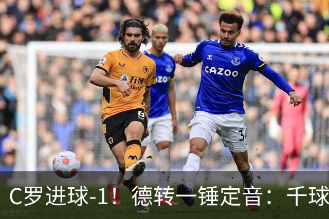 C罗进球-1！德转一锤定音：千球倒计时从18球变19球