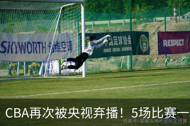 CBA再次被央视弃播！5场比赛一场都不播：广东北京两大强队被无视了？